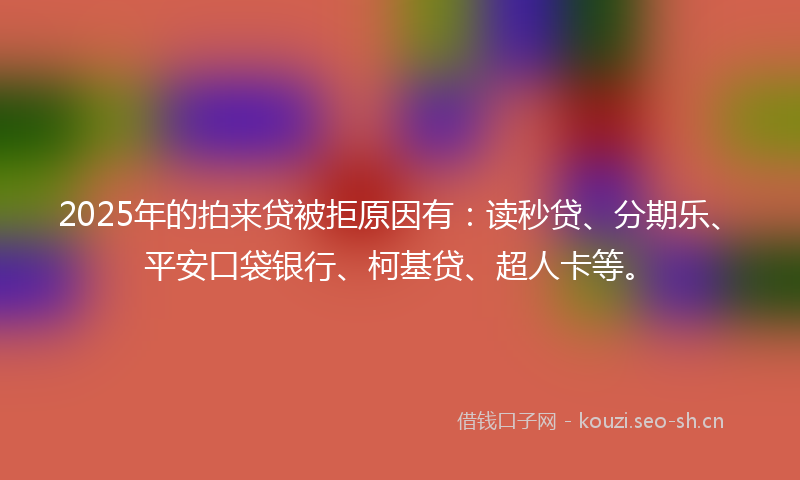 2025年的拍来贷被拒原因有：读秒贷、分期乐、平安口袋银行、柯基贷、超人卡等。