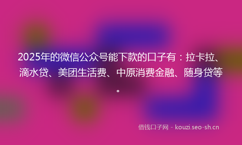 2025年的微信公众号能下款的口子有：拉卡拉、滴水贷、美团生活费、中原消费金融、随身贷等。