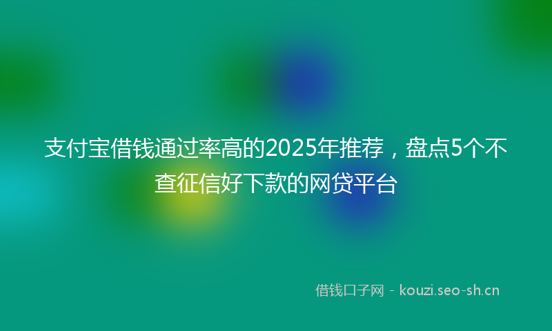 支付宝借钱通过率高的2025年推荐，盘点5个不查征信好下款的网贷平台