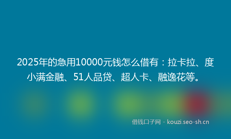2025年的急用10000元钱怎么借有：拉卡拉、度小满金融、51人品贷、超人卡、融逸花等。
