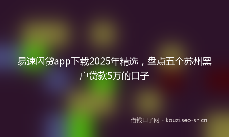 易速闪贷app下载2025年精选，盘点五个苏州黑户贷款5万的口子