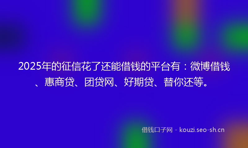 2025年的征信花了还能借钱的平台有：微博借钱、惠商贷、团贷网、好期贷、替你还等。