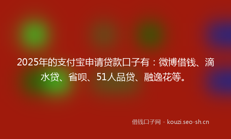 2025年的支付宝申请贷款口子有：微博借钱、滴水贷、省呗、51人品贷、融逸花等。
