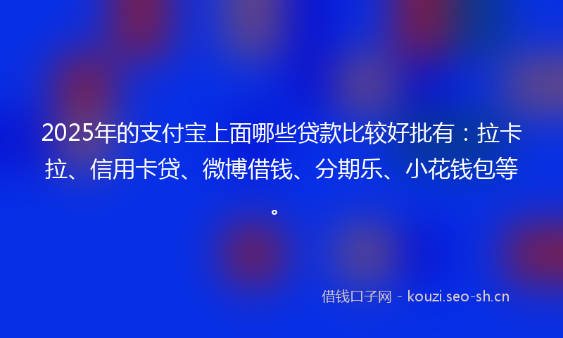 2025年的支付宝上面哪些贷款比较好批有：拉卡拉、信用卡贷、微博借钱、分期乐、小花钱包等。