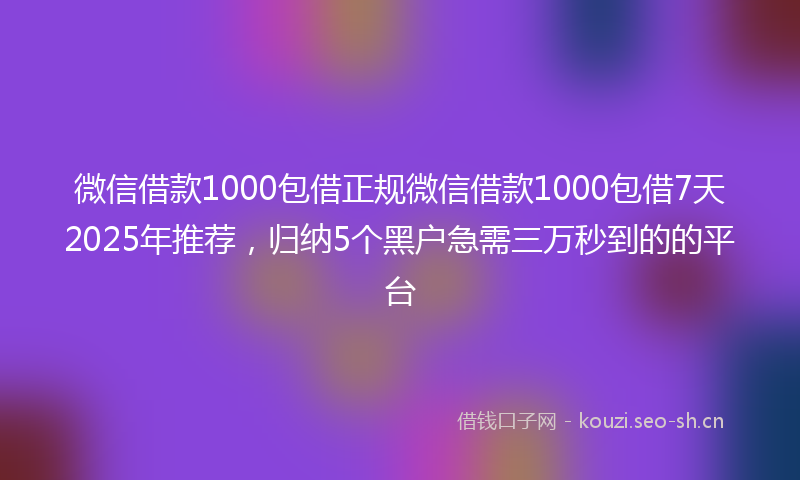 微信借款1000包借正规微信借款1000包借7天2025年推荐，归纳5个黑户急需三万秒到的的平台