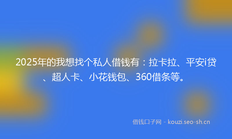 2025年的我想找个私人借钱有：拉卡拉、平安i贷、超人卡、小花钱包、360借条等。