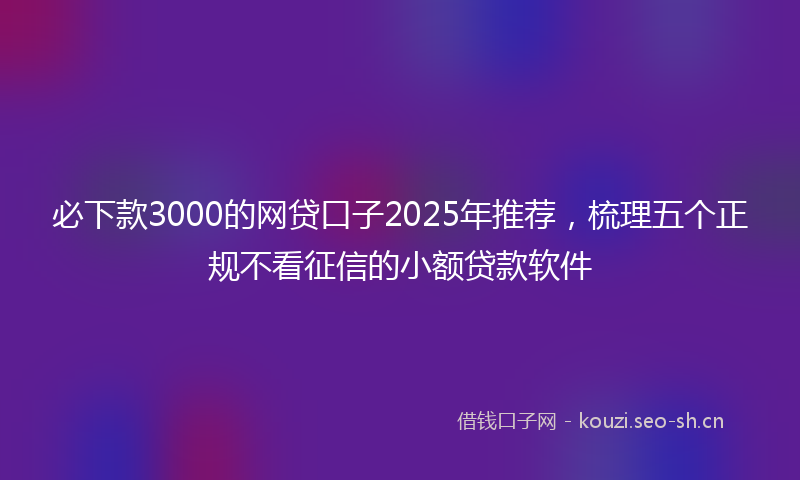必下款3000的网贷口子2025年推荐，梳理五个正规不看征信的小额贷款软件