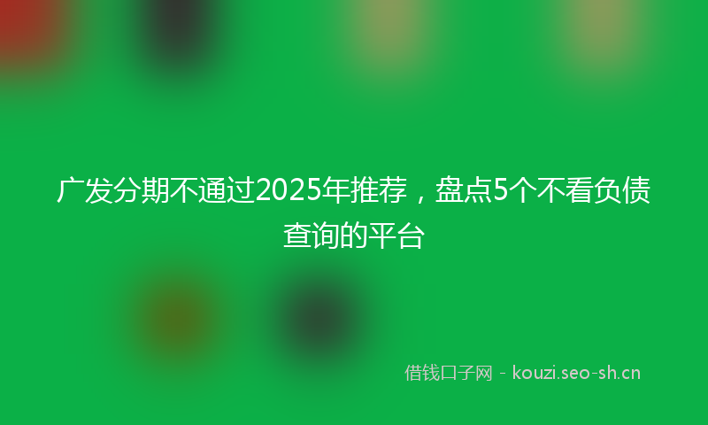 广发分期不通过2025年推荐，盘点5个不看负债查询的平台