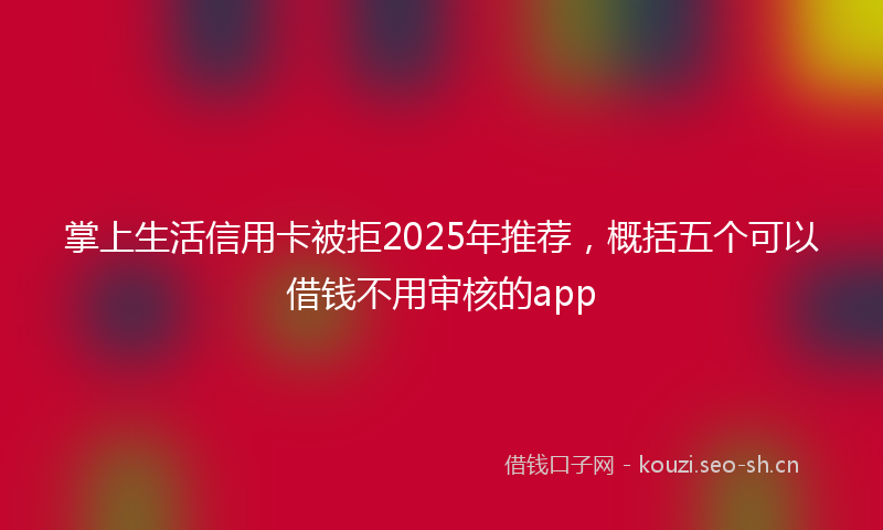 掌上生活信用卡被拒2025年推荐，概括五个可以借钱不用审核的app