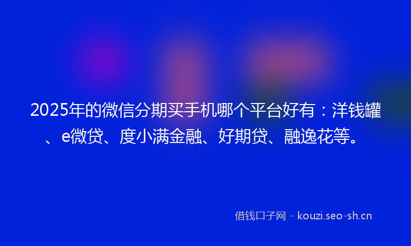 2025年的微信分期买手机哪个平台好有：洋钱罐、e微贷、度小满金融、好期贷、融逸花等。