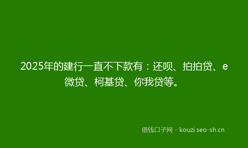 2025年的建行一直不下款有：还呗、拍拍贷、e微贷、柯基贷、你我贷等。