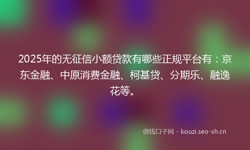 2025年的无征信小额贷款有哪些正规平台有：京东金融、中原消费金融、柯基贷、分期乐、融逸花等。