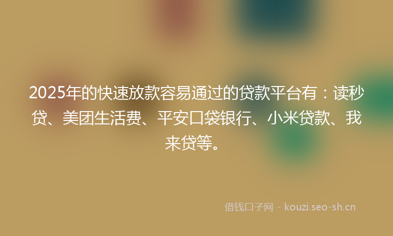 2025年的快速放款容易通过的贷款平台有:读秒贷、美团生活费、平安口袋银行、小米贷款、我来贷等。