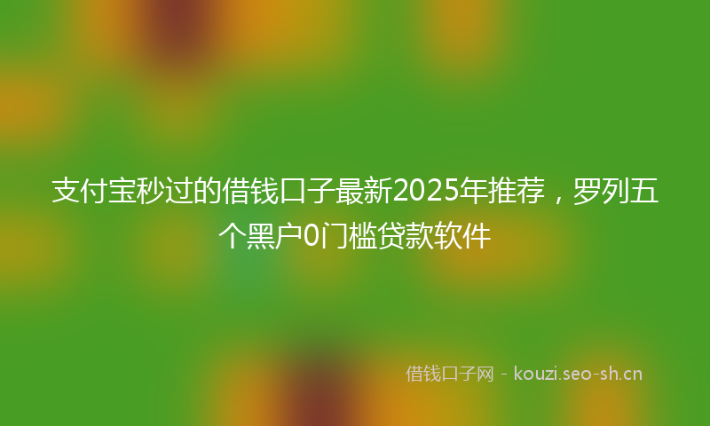 支付宝秒过的借钱口子最新2025年推荐，罗列五个黑户0门槛贷款软件