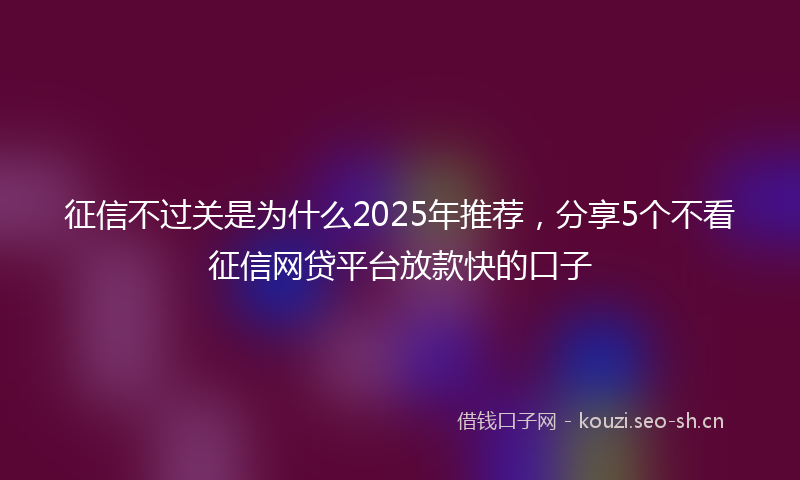征信不过关是为什么2025年推荐，分享5个不看征信网贷平台放款快的口子
