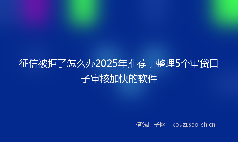 征信被拒了怎么办2025年推荐,整理5个审贷口子审核加快的软件