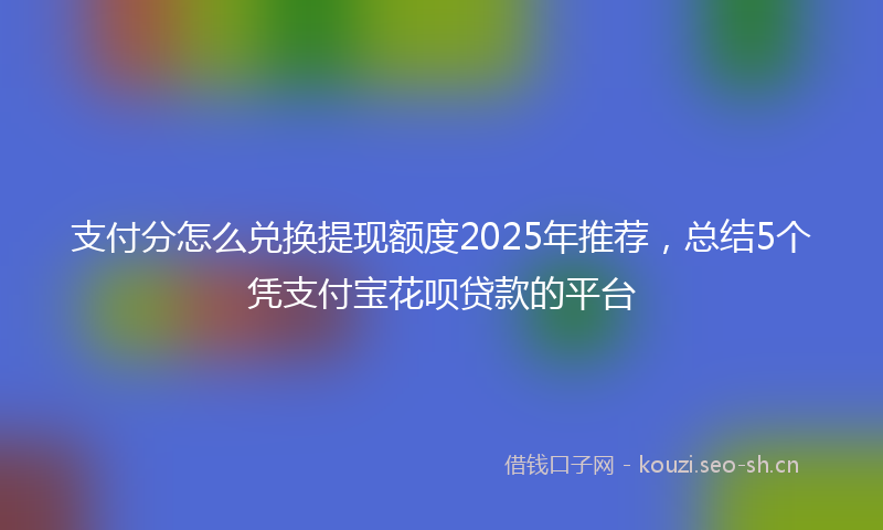 支付分怎么兑换提现额度2025年推荐，总结5个凭支付宝花呗贷款的平台