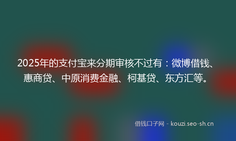 2025年的支付宝来分期审核不过有:微博借钱、惠商贷、中原消费金融、柯基贷、东方汇等。