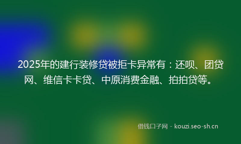 2025年的建行装修贷被拒卡异常有：还呗、团贷网、维信卡卡贷、中原消费金融、拍拍贷等。