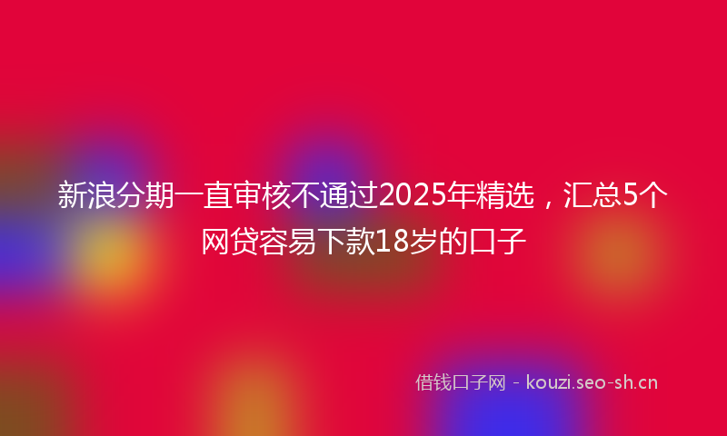 新浪分期一直审核不通过2025年精选，汇总5个网贷容易下款18岁的口子