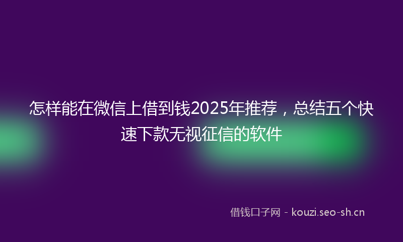 怎样能在微信上借到钱2025年推荐，总结五个快速下款无视征信的软件