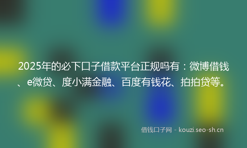 2025年的必下口子借款平台正规吗有：微博借钱、e微贷、度小满金融、百度有钱花、拍拍贷等。