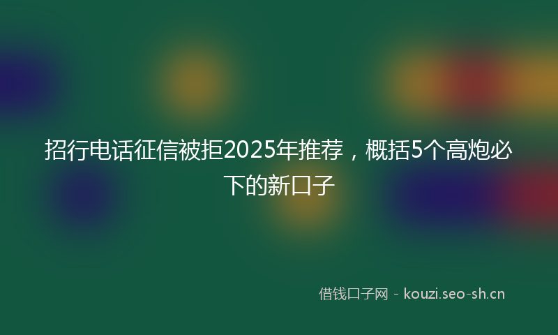 招行电话征信被拒2025年推荐，概括5个高炮必下的新口子