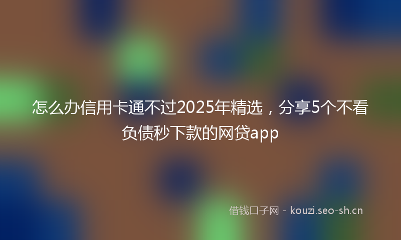 怎么办信用卡通不过2025年精选，分享5个不看负债秒下款的网贷app