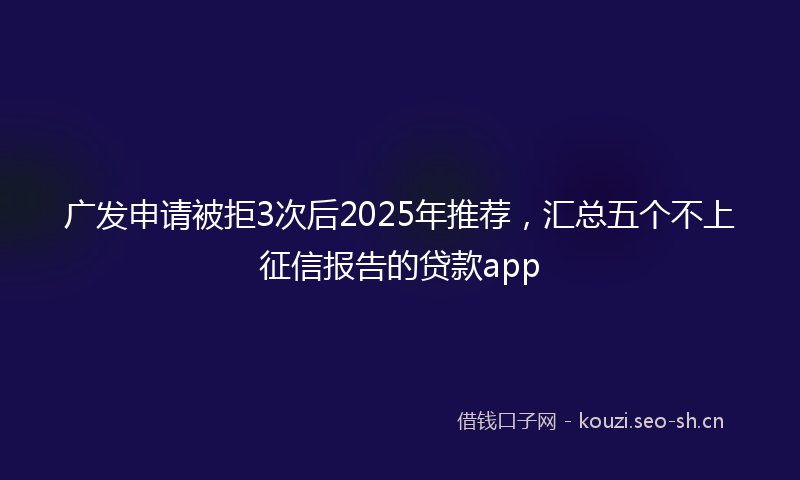 广发申请被拒3次后2025年推荐，汇总五个不上征信报告的贷款app