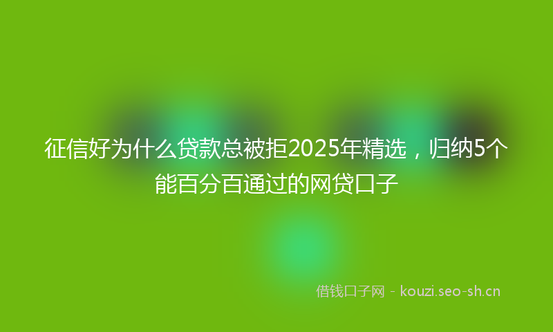 征信好为什么贷款总被拒2025年精选，归纳5个能百分百通过的网贷口子