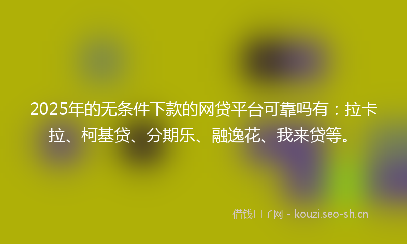 2025年的无条件下款的网贷平台可靠吗有：拉卡拉、柯基贷、分期乐、融逸花、我来贷等。