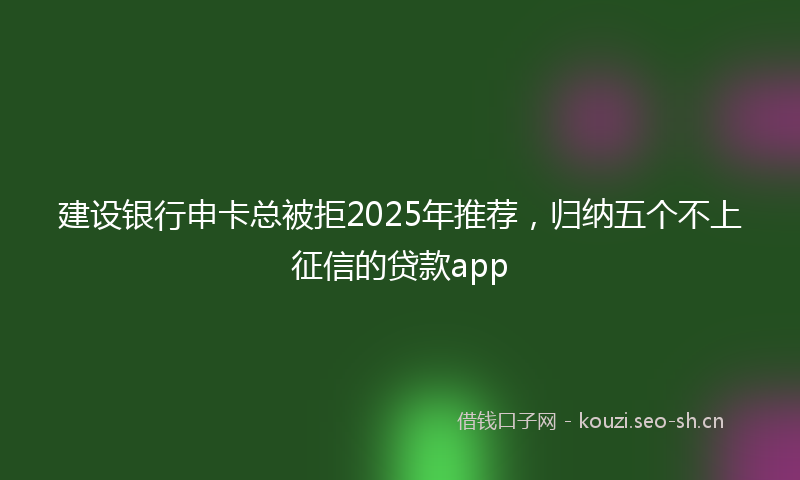 建设银行申卡总被拒2025年推荐，归纳五个不上征信的贷款app