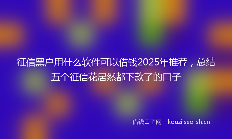 征信黑户用什么软件可以借钱2025年推荐，总结五个征信花居然都下款了的口子