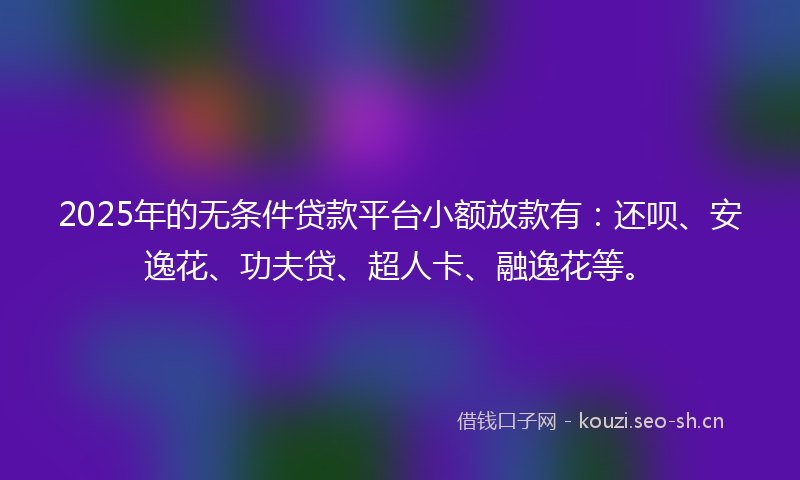 2025年的无条件贷款平台小额放款有：还呗、安逸花、功夫贷、超人卡、融逸花等。