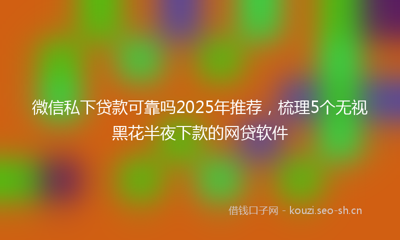 微信私下贷款可靠吗2025年推荐，梳理5个无视黑花半夜下款的网贷软件