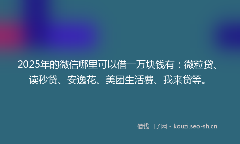 2025年的微信哪里可以借一万块钱有：微粒贷、读秒贷、安逸花、美团生活费、我来贷等。