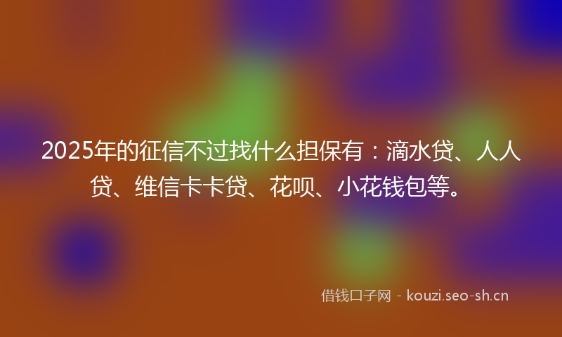 2025年的征信不过找什么担保有：滴水贷、人人贷、维信卡卡贷、花呗、小花钱包等。