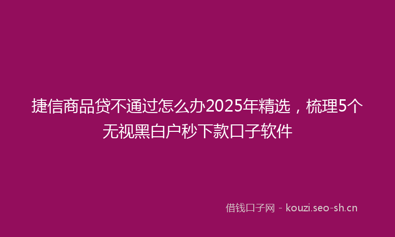 捷信商品贷不通过怎么办2025年精选，梳理5个无视黑白户秒下款口子软件