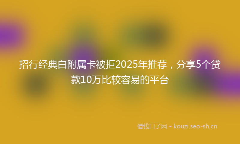 招行经典白附属卡被拒2025年推荐,分享5个贷款10万比较容易的平台