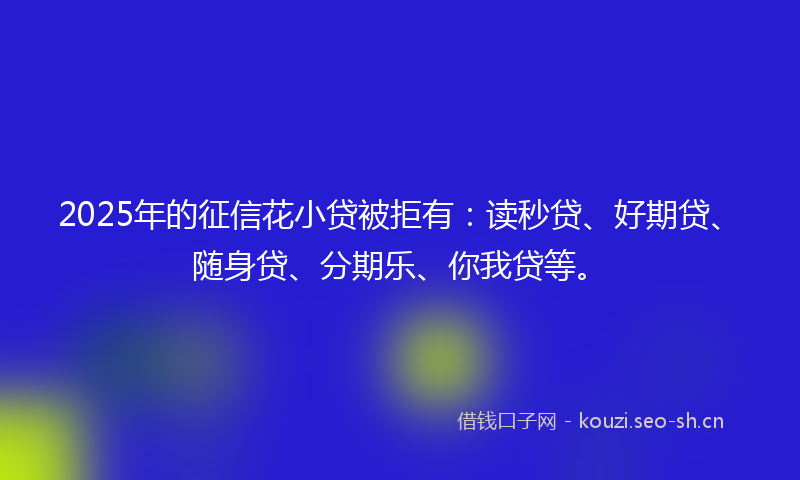 2025年的征信花小贷被拒有:读秒贷、好期贷、随身贷、分期乐、你我贷等。