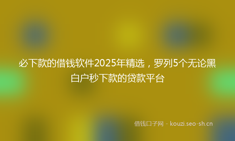 必下款的借钱软件2025年精选，罗列5个无论黑白户秒下款的贷款平台