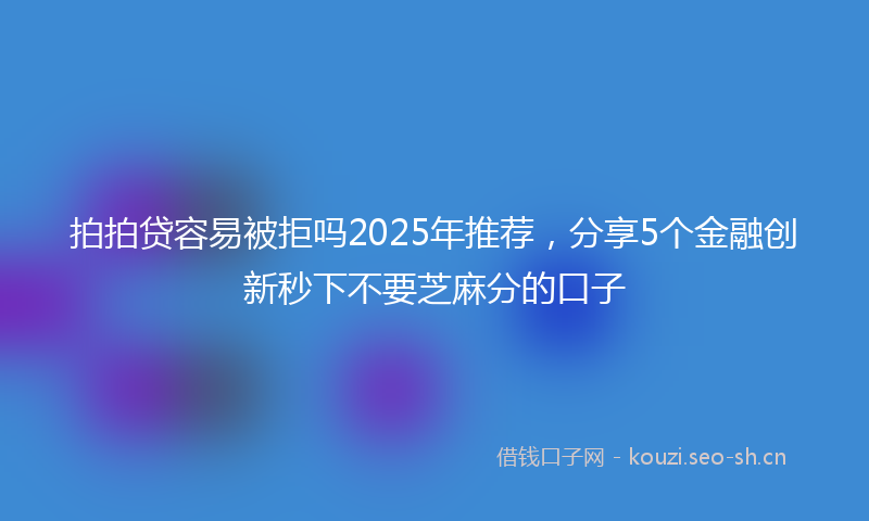 拍拍贷容易被拒吗2025年推荐，分享5个金融创新秒下不要芝麻分的口子
