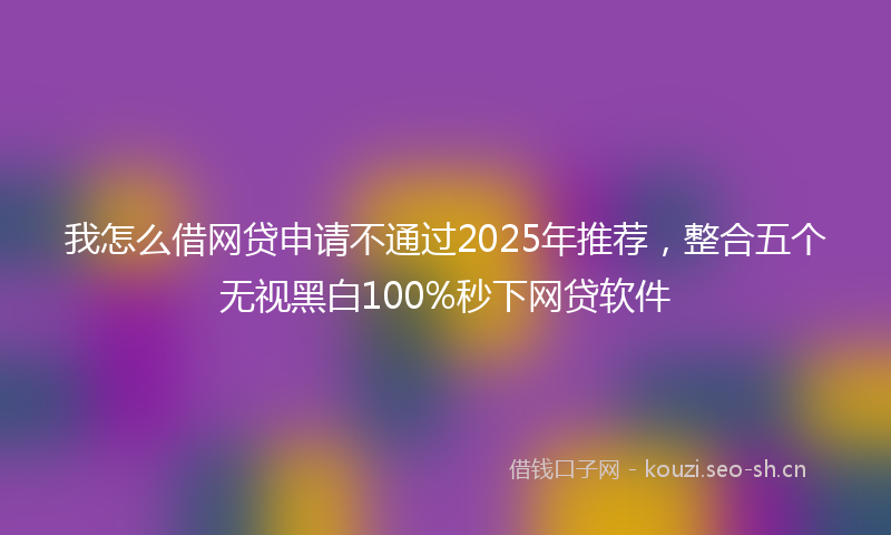 我怎么借网贷申请不通过2025年推荐，整合五个无视黑白100%秒下网贷软件