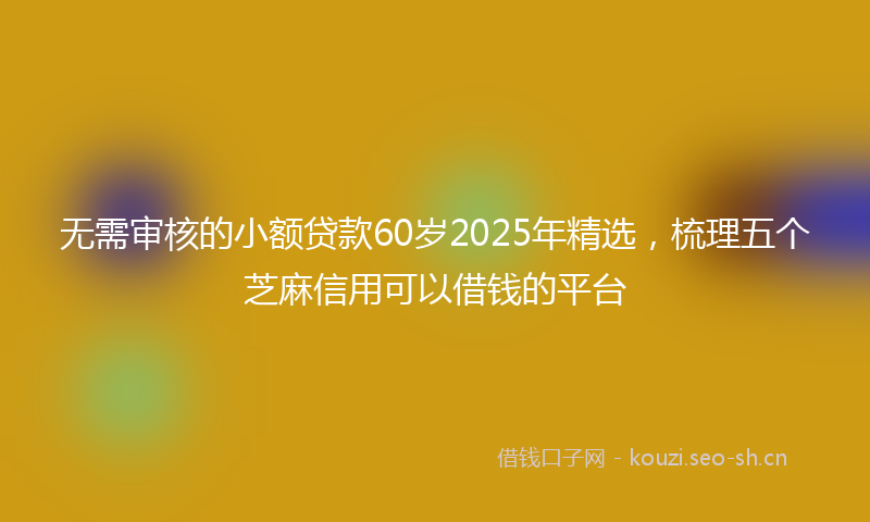 无需审核的小额贷款60岁2025年精选，梳理五个芝麻信用可以借钱的平台