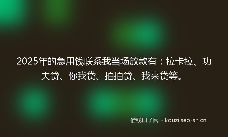 2025年的急用钱联系我当场放款有：拉卡拉、功夫贷、你我贷、拍拍贷、我来贷等。
