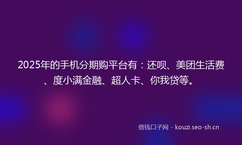 2025年的手机分期购平台有:还呗、美团生活费、度小满金融、超人卡、你我贷等。