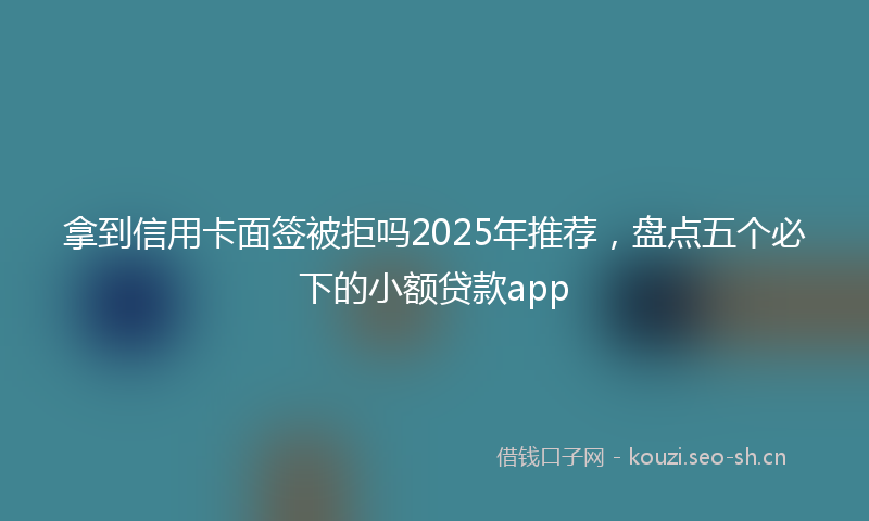 拿到信用卡面签被拒吗2025年推荐，盘点五个必下的小额贷款app