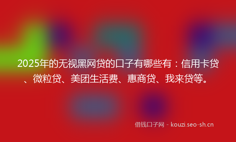 2025年的无视黑网贷的口子有哪些有：信用卡贷、微粒贷、美团生活费、惠商贷、我来贷等。
