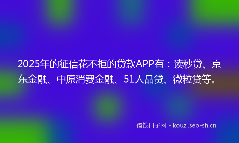 2025年的征信花不拒的贷款APP有：读秒贷、京东金融、中原消费金融、51人品贷、微粒贷等。