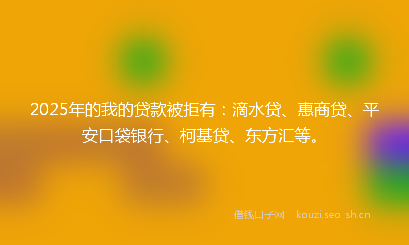 2025年的我的贷款被拒有：滴水贷、惠商贷、平安口袋银行、柯基贷、东方汇等。